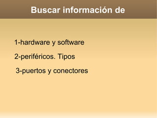 Buscar información de


1-hardware y software
2-periféricos. Tipos
3-puertos y conectores
 