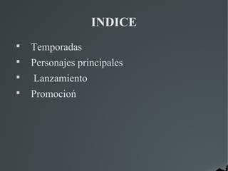 INDICE

    Temporadas

    Personajes principales

    Lanzamiento

    Promocioń
 