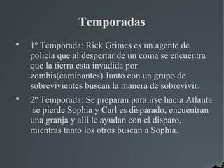 Temporadas

    1º Temporada: Rick Grimes es un agente de
    policía que al despertar de un coma se encuentra
    que la...
