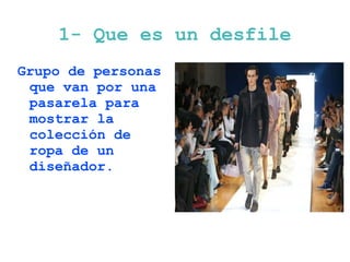 1- Que es un desfile
Grupo de personas
 que van por una
 pasarela para
 mostrar la
 colección de
 ropa de un
 diseñador.
 