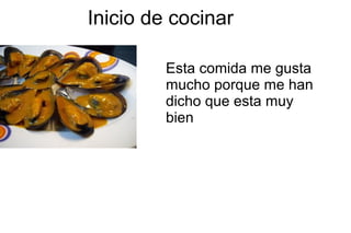 Inicio de cocinar

         Esta comida me gusta
         mucho porque me han
         dicho que esta muy
         bien
 