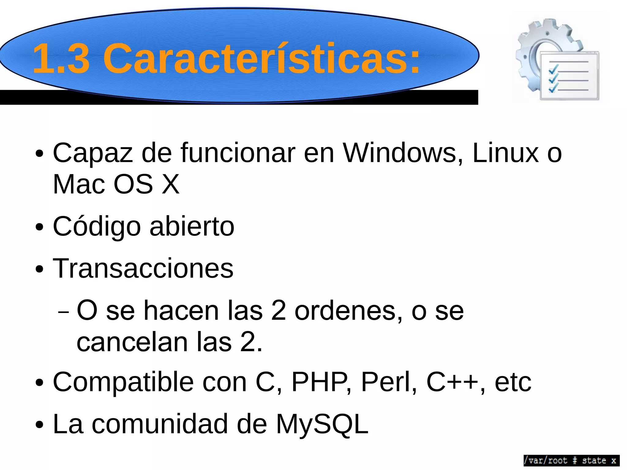 1.3 Características:
● Capaz de funcionar en Windows, Linux o
  Mac OS X
● Código abierto


● Transacciones


  – O se hacen las 2 ordenes, o se
    cancelan las 2.
● Compatible con C, PHP, Perl, C++, etc


● La comunidad de MySQL
 