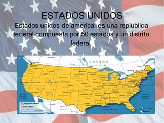 ESTADOS UNIDOS
 Estados unidos de america es una replublica
federal compuesta por 50 estados y un distrito
                   federal
 