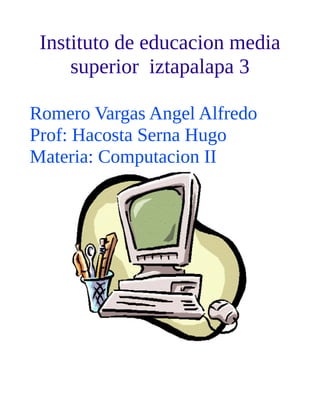 Instituto de educacion media
     superior iztapalapa 3

Romero Vargas Angel Alfredo
Prof: Hacosta Serna Hugo
Materia: Computacion II
 