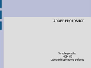 ADOBE PHOTOSHOP




       Saraallergonzález
            16094842
Laboratori d'aplicacions gràfiques
 