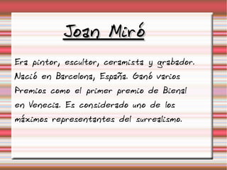 Joan Miró
Era pintor, escultor, ceramista y grabador.
Nació en Barcelona, España. Ganó varios
Premios como el primer premio de Bienal
en Venecia. Es considerado uno de los
máximos representantes del surrealismo.
 