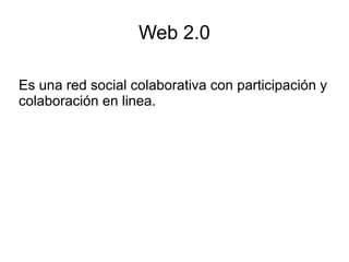 Web 2.0

Es una red social colaborativa con participación y
colaboración en linea.
 
