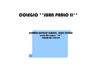 COLEGIO **JUAN PABLO II**


    NOMBRES:ANTHONY OLMEDO JHONY ORTEGA
             curso:4to comun **A**
               FECHA:2013-03-22
 