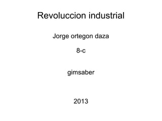 Revoluccion industrial

   Jorge ortegon daza

          8-c


       gimsaber



         2013
 