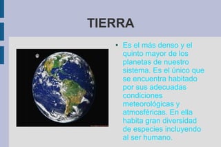 TIERRA
   ●   Es el más denso y el
       quinto mayor de los
       planetas de nuestro
       sistema. Es el único que
       se encuentra habitado
       por sus adecuadas
       condiciones
       meteorológicas y
       atmosféricas. En ella
       habita gran diversidad
       de especies incluyendo
       al ser humano.
 