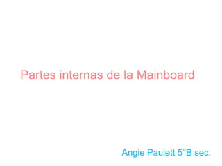 Partes internas de la Mainboard




                  Angie Paulett 5°B sec.
 