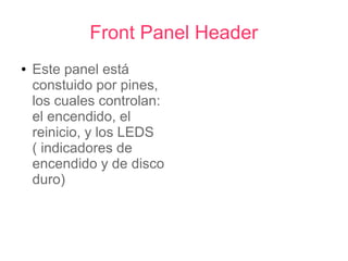 Front Panel Header
●   Este panel está
    constuido por pines,
    los cuales controlan:
    el encendido, el
    reinicio, y los LEDS
    ( indicadores de
    encendido y de disco
    duro)
 