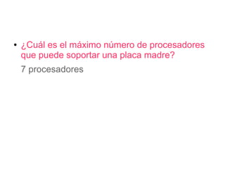 ●   ¿Cuál es el máximo número de procesadores
    que puede soportar una placa madre?
    7 procesadores
 