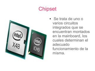 Chipset
    ●    Se trata de uno o
        varios circuitos
        integrados que se
        encuentran montados
        en la mainboard, los
        cuales determinan el
        adecuado
        funcionamiento de la
        misma.
 