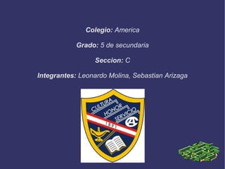 Colegio: America

            Grado: 5 de secundaria

                  Seccion: C

Integrantes: Leonardo Molina, Sebastian Arizaga
 