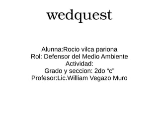 wedquest
Alunna:Rocio vilca pariona
Rol: Defensor del Medio Ambiente
Actividad:
Grado y seccion: 2do “c”
Profesor:Lic.William Vegazo Muro
 