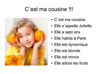 C´est ma cousine !!!
● C´est ma cousine.
● Elle s´appelle Juliette
● Elle a sept ans
● Elle habite à Paris
● Elle est dynamique
● Elle est blonde
● Elle est mince
● Elle adore les fruits
 