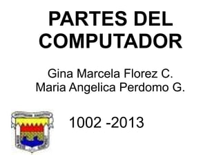 PARTES DEL
COMPUTADOR
Gina Marcela Florez C.
Maria Angelica Perdomo G.
1002 -2013
 
