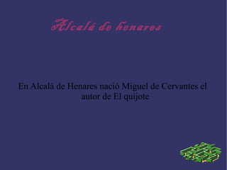 Alcalá de henares
En Alcalá de Henares nació Miguel de Cervantes el
autor de El quijote
 