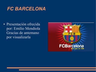 FC BARCELONA
● Presentación ofrecida
por: Emilio Mendiola
Gracias de antemano
por visualizarla
 