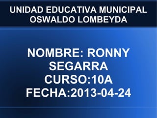 UNIDAD EDUCATIVA MUNICIPAL
OSWALDO LOMBEYDA
NOMBRE: RONNY
SEGARRA
CURSO:10A
FECHA:2013-04-24
 