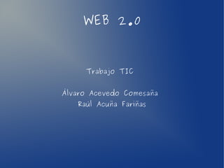 WEB 2.0
Trabajo TIC
Álvaro Acevedo Comesaña
Raúl Acuña Fariñas
 