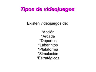 Tipos de videojuegosTipos de videojuegos
Existen videojuegos de:
*Acción
*Arcade
*Deportes
*Laberintos
*Plataforma
*Simulación
*Estratégicos
 