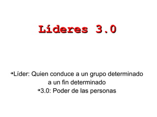 Líderes 3.0Líderes 3.0
➔
Líder: Quien conduce a un grupo determinado
a un fin determinado
➔
3.0: Poder de las personas
➔
Líder: Quien conduce a un grupo determinado
a un fin determinado
➔
3.0: Poder de las personas
 