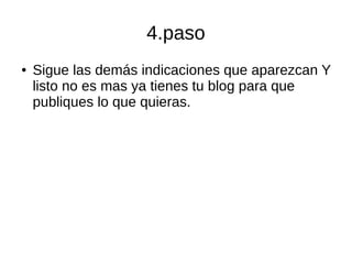 4.paso
● Sigue las demás indicaciones que aparezcan Y
listo no es mas ya tienes tu blog para que
publiques lo que quieras.
 