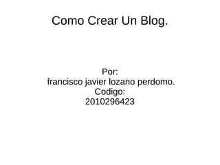 Como Crear Un Blog.
Por:
francisco javier lozano perdomo.
Codigo:
2010296423
 