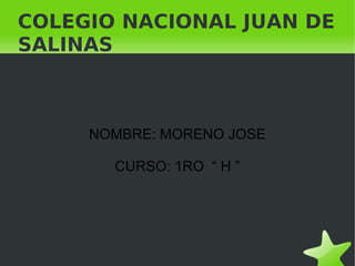    
COLEGIO NACIONAL JUAN DE
SALINAS
NOMBRE: MORENO JOSE
CURSO: 1RO “ H ”
 