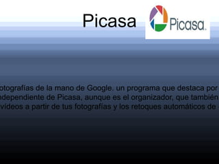 Picasa
otografías de la mano de Google. un programa que destaca por
ndependiente de Picasa, aunque es el organizador, que también
vídeos a partir de tus fotografías y los retoques automáticos de c
 