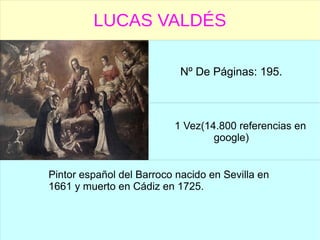 LUCAS VALDÉS
Nº De Páginas: 195.
1 Vez(14.800 referencias en
google)
Pintor español del Barroco nacido en Sevilla en
1661 y muerto en Cádiz en 1725.
 