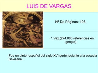 LUIS DE VARGAS
Nº De Páginas: 198.
1 Vez.(274.000 referencias en
google)
Fue un pintor español del siglo XVI perteneciente a la escuela
Sevillana.
 