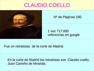 CLAUDIO COELLO
1 vez 717.000
referencias en google
En la corte de Madrid los retratistas son :Claudio coello,
Juan Carreño de Miranda.
Nº de Páginas:186.
Fue un retratistas de la corte de Madrid.
 