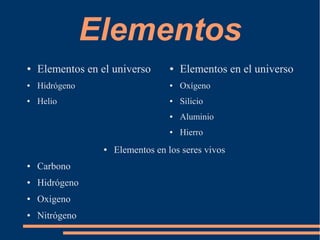 Elementos
● Elementos en el universo
● Hidrógeno
● Helio
● Elementos en el universo
● Oxígeno
● Silicio
● Aluminio
● Hierro
● Elementos en los seres vivos
● Carbono
● Hidrógeno
● Oxigeno
● Nitrógeno
 
