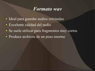 Formato wav
● Ideal para guardar audios orixinales
● Excelente calidad del audio
● Se suele utilizar para fragmentos muy cortos
● Produce archivos de un peso enorme
 