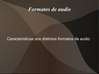 Formatos de audio
Caracteristicas dos distintos formatos de audio
 
