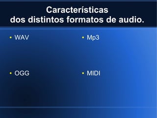 Características
dos distintos formatos de audio.
● WAV ● Mp3
● MIDI● OGG
 