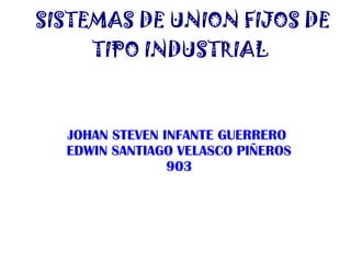 SISTEMAS DE UNION FIJOS DE
TIPO INDUSTRIAL
JOHAN STEVEN INFANTE GUERRERO
EDWIN SANTIAGO VELASCO PIÑEROS
903
 