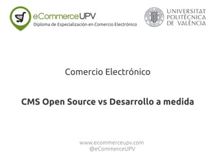 Comercio Electrónico
CMS Open Source vs Desarrollo a medida
Diploma de Especialización en Comercio Electrónico
www.ecommerceupv.com
@eCommerceUPV
 