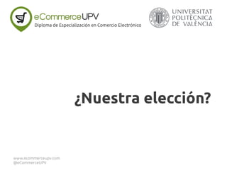 ¿Nuestra elección?
Diploma de Especialización en Comercio Electrónico
www.ecommerceupv.com
@eCommerceUPV
 