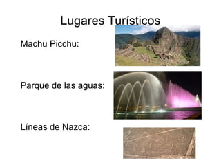 Lugares Turísticos
Machu Picchu:
Parque de las aguas:
Líneas de Nazca: