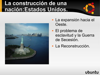 La construcción de una
nación:Estados Unidos.
 La expansión hacia el
Oeste.
 El problema de
esclavitud y la Guerra
de Secesión.
 La Reconstrucción.
 