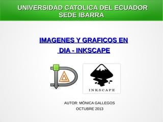 UNIVERSIDAD CATOLICA DEL ECUADOR
SEDE IBARRA

IMAGENES Y GRAFICOS EN
DIA - INKSCAPE

AUTOR: MÓNICA GALLEGOS
OCTUBRE 2013

 