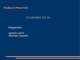 TRABAJO PRACTICO

ECONOMIA EN 3D
Integrantes:
-Ignacio Lauria
-Bautista Caparelli

 