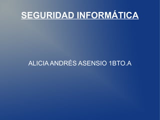 SEGURIDAD INFORMÁTICA

ALICIA ANDRÉS ASENSIO 1BTO.A

 