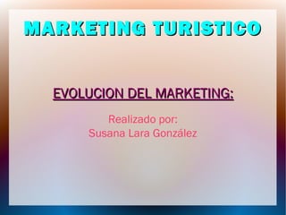 MARKETING TURISTICO
EVOLUCION DEL MARKETING:
Realizado por:
Susana Lara González

 