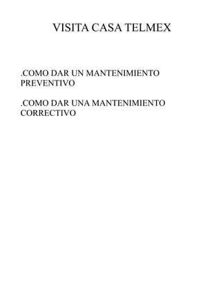 VISITA CASA TELMEX

.COMO DAR UN MANTENIMIENTO
PREVENTIVO
.COMO DAR UNA MANTENIMIENTO
CORRECTIVO

 