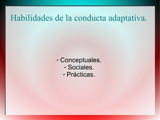 Habilidades de la conducta adaptativa.
✔ Conceptuales.
✔ Sociales.
✔ Prácticas.
 